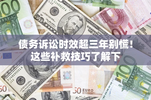 济南债务诉讼时效超三年别慌！这些补救技巧了解下