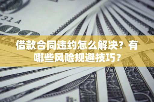 济南借款合同违约怎么解决？有哪些风险规避技巧？