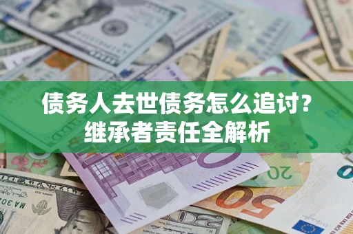 济南债务人去世债务怎么追讨？继承者责任全解析