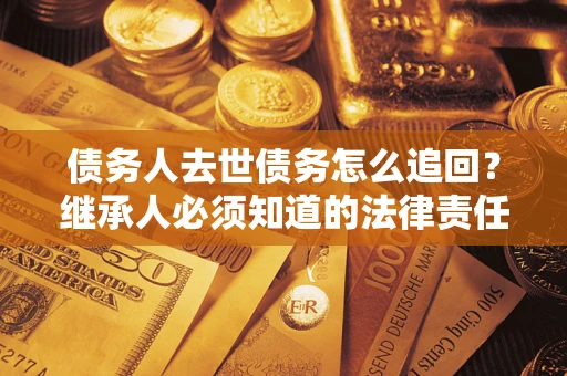 济南债务人去世债务怎么追回？继承人必须知道的法律责任！