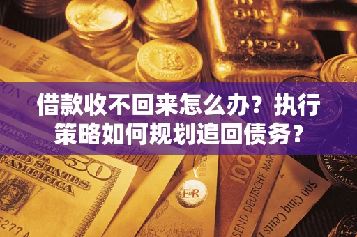 济南借款收不回来怎么办？执行策略如何规划追回债务？