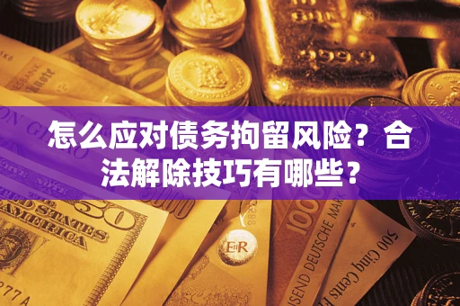 济南怎么应对债务拘留风险？合法解除技巧有哪些？