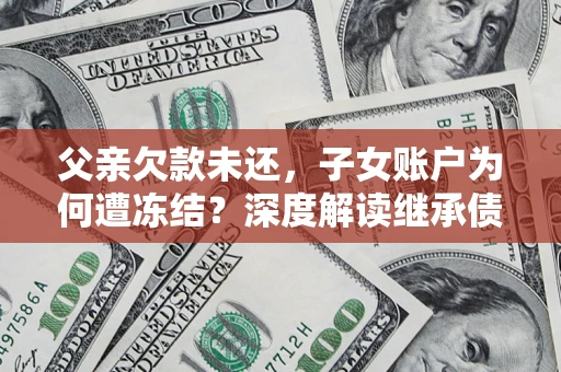 济南父亲欠款未还,子女账户为何遭冻结?深度解读继承债务迷局 济南父亲欠款未还,子女账户为何遭冻结?深度解读继承债务迷局