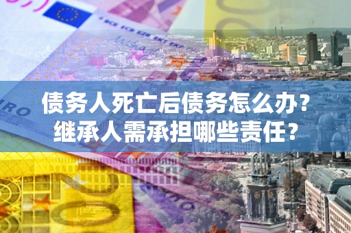 济南债务人死亡后债务怎么办？继承人需承担哪些责任？